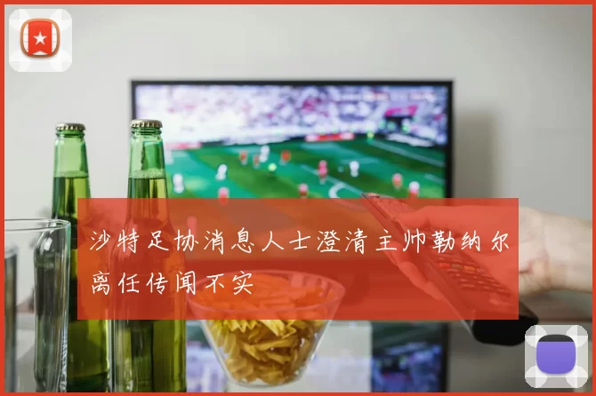 沙特足协消息人士澄清主帅勒纳尔离任传闻不实
