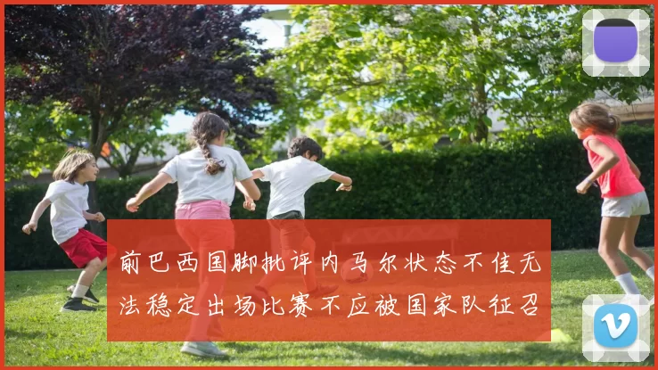 前巴西国脚批评内马尔状态不佳无法稳定出场比赛不应被国家队征召