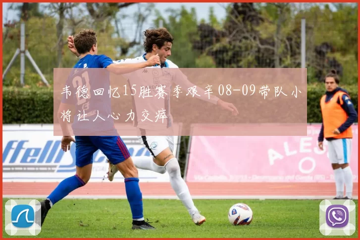 韦德回忆15胜赛季艰辛08-09带队小将让人心力交瘁