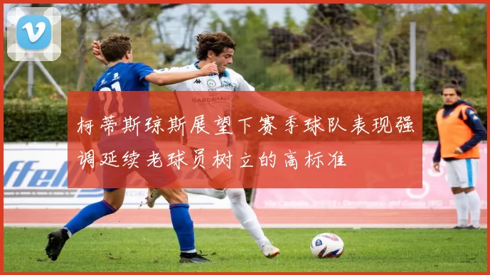 柯蒂斯琼斯展望下赛季球队表现强调延续老球员树立的高标准