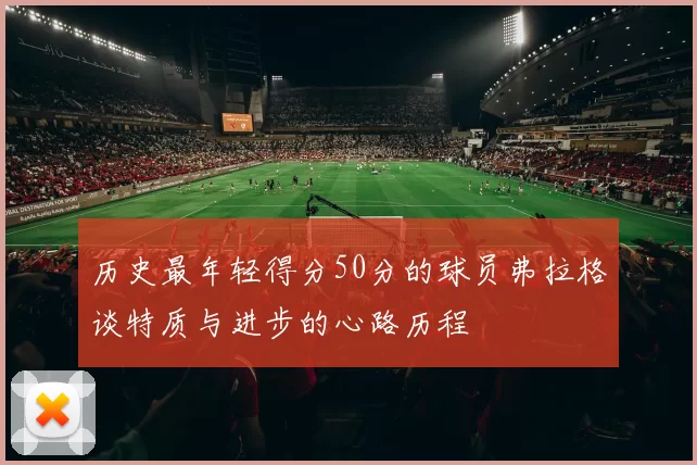 历史最年轻得分50分的球员弗拉格谈特质与进步的心路历程