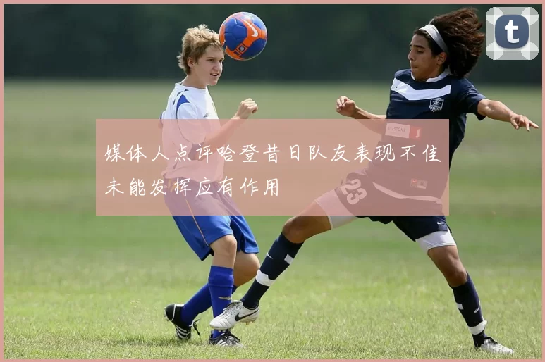 媒体人点评哈登昔日队友表现不佳未能发挥应有作用