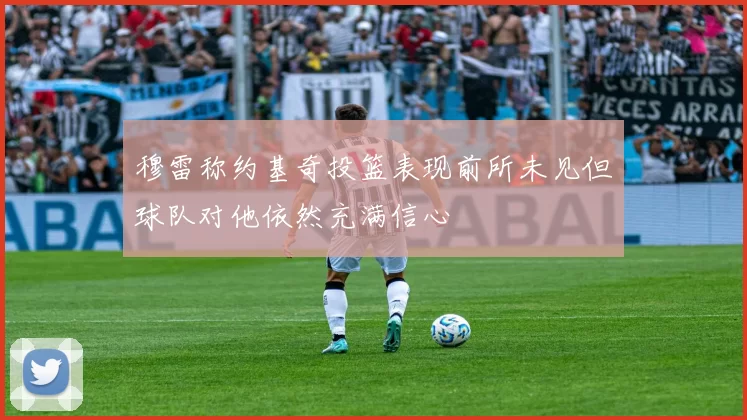 穆雷称约基奇投篮表现前所未见但球队对他依然充满信心