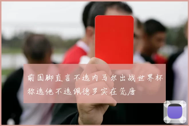 前国脚直言不选内马尔出战世界杯称选他不选佩德罗实在荒唐