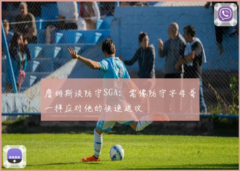 詹姆斯谈防守SGA：需像防守字母哥一样应对他的快速进攻