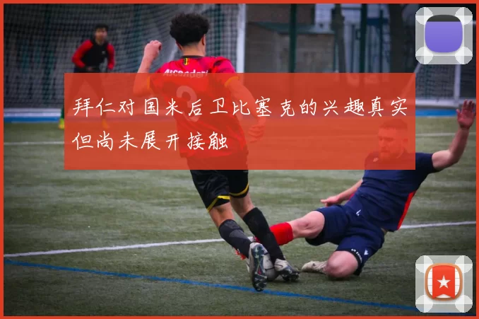拜仁对国米后卫比塞克的兴趣真实但尚未展开接触