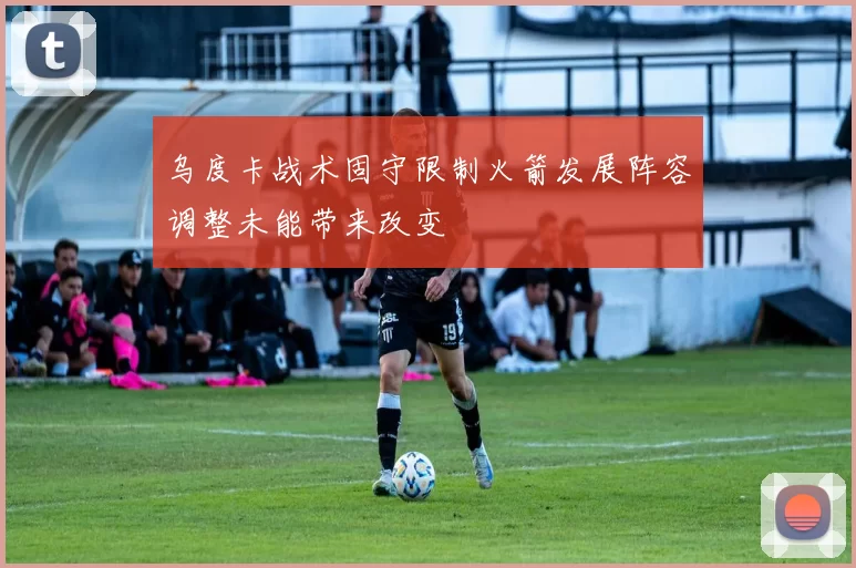 乌度卡战术固守限制火箭发展阵容调整未能带来改变