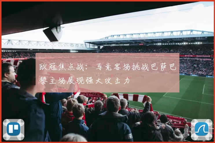欧冠焦点战：马竞客场挑战巴萨巴黎主场展现强大攻击力