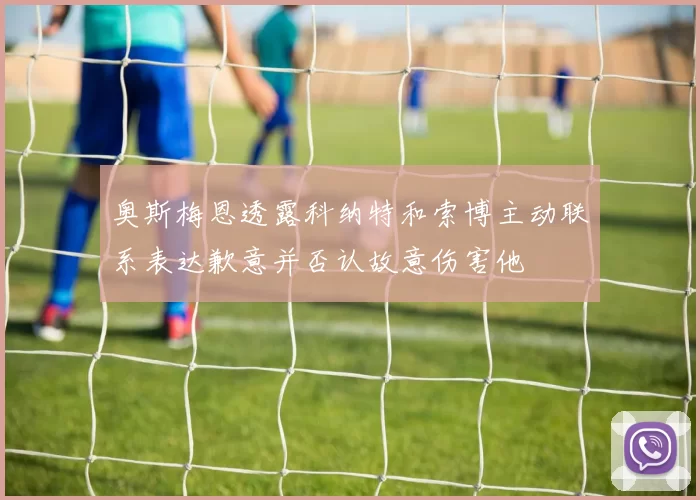 奥斯梅恩透露科纳特和索博主动联系表达歉意并否认故意伤害他