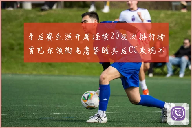 季后赛生涯开局连续20场次排行榜贾巴尔领衔老詹紧随其后CC表现不俗