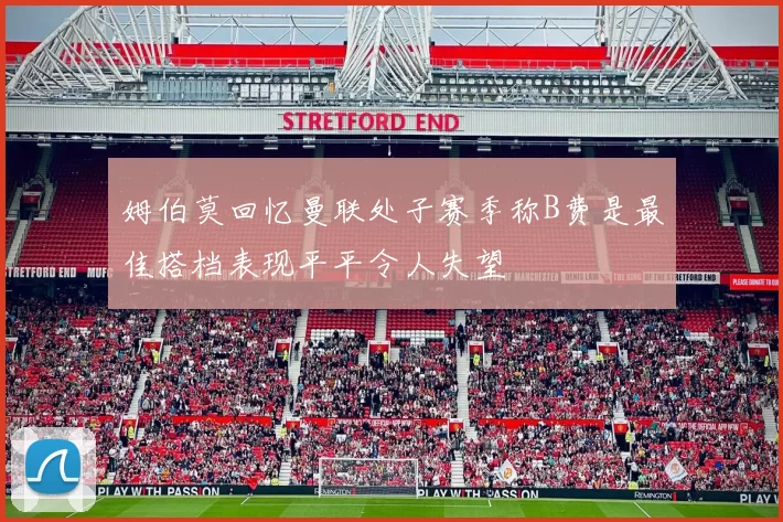 姆伯莫回忆曼联处子赛季称B费是最佳搭档表现平平令人失望