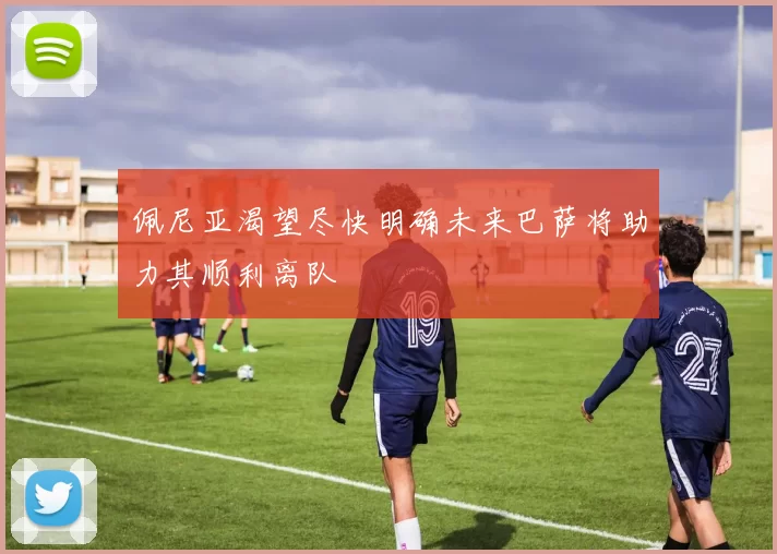 佩尼亚渴望尽快明确未来巴萨将助力其顺利离队